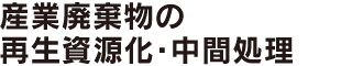 産業廃棄物の 再生資源化・中間処理