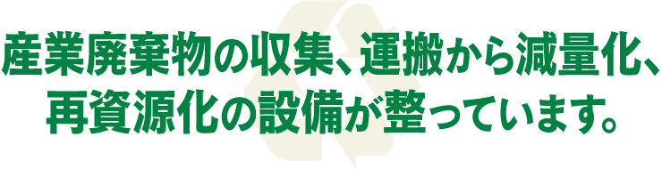 産業廃棄物の収集、運搬から減量化、再資源化の設備が整っています。